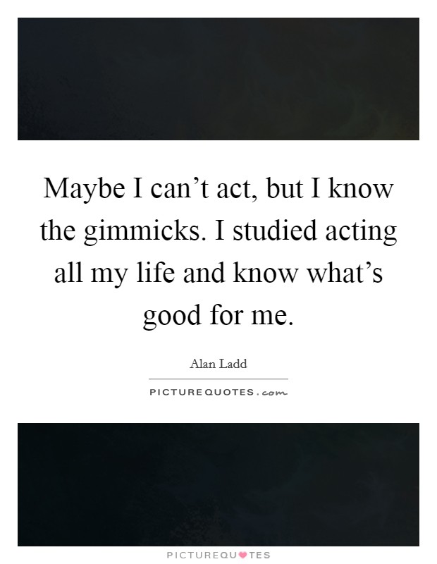 Maybe I can't act, but I know the gimmicks. I studied acting all my life and know what's good for me. Picture Quote #1