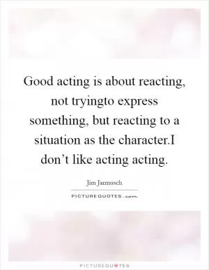 Good acting is about reacting, not tryingto express something, but reacting to a situation as the character.I don’t like acting acting Picture Quote #1
