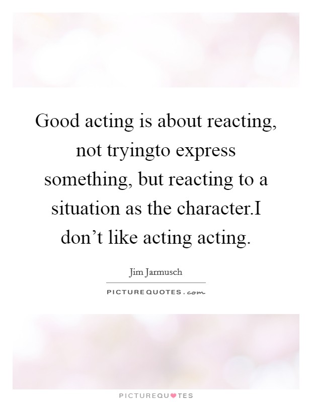 Good acting is about reacting, not tryingto express something, but reacting to a situation as the character.I don't like acting acting. Picture Quote #1