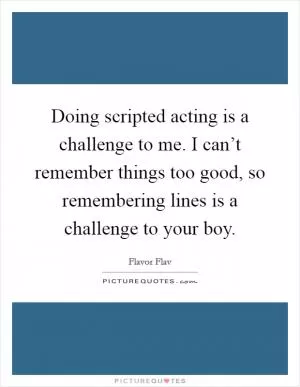 Doing scripted acting is a challenge to me. I can’t remember things too good, so remembering lines is a challenge to your boy Picture Quote #1
