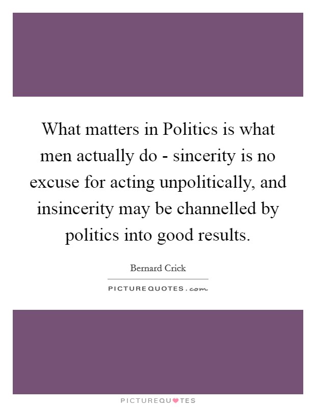 What matters in Politics is what men actually do - sincerity is no excuse for acting unpolitically, and insincerity may be channelled by politics into good results. Picture Quote #1