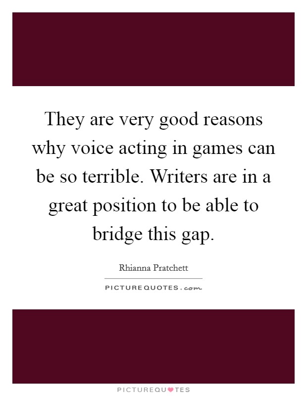 They are very good reasons why voice acting in games can be so terrible. Writers are in a great position to be able to bridge this gap Picture Quote #1