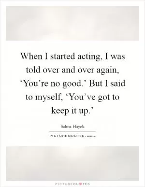 When I started acting, I was told over and over again, ‘You’re no good.’ But I said to myself, ‘You’ve got to keep it up.’ Picture Quote #1