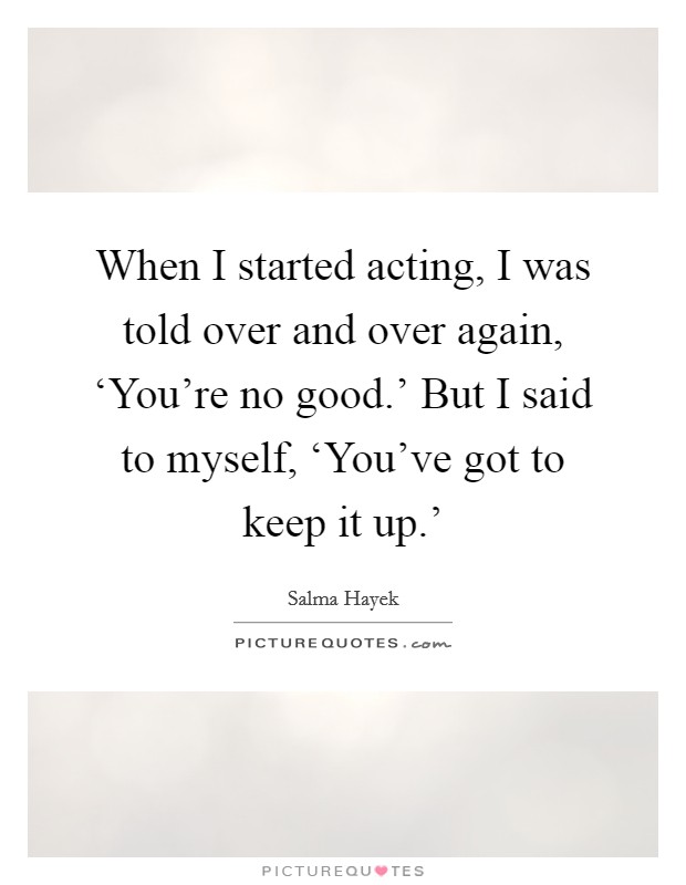 When I started acting, I was told over and over again, ‘You're no good.' But I said to myself, ‘You've got to keep it up.' Picture Quote #1