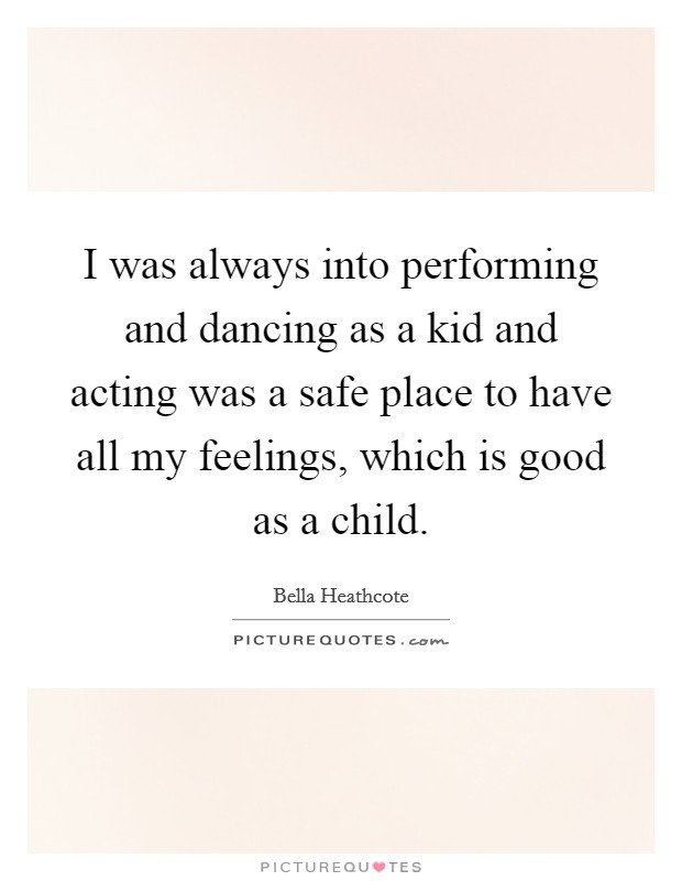 I was always into performing and dancing as a kid and acting was a safe place to have all my feelings, which is good as a child. Picture Quote #1