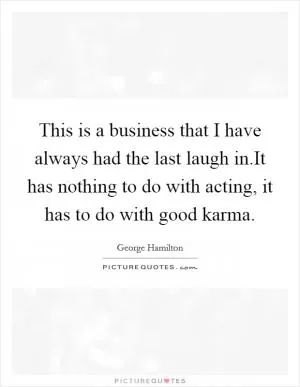 This is a business that I have always had the last laugh in.It has nothing to do with acting, it has to do with good karma Picture Quote #1