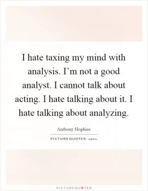 I hate taxing my mind with analysis. I’m not a good analyst. I cannot talk about acting. I hate talking about it. I hate talking about analyzing Picture Quote #1