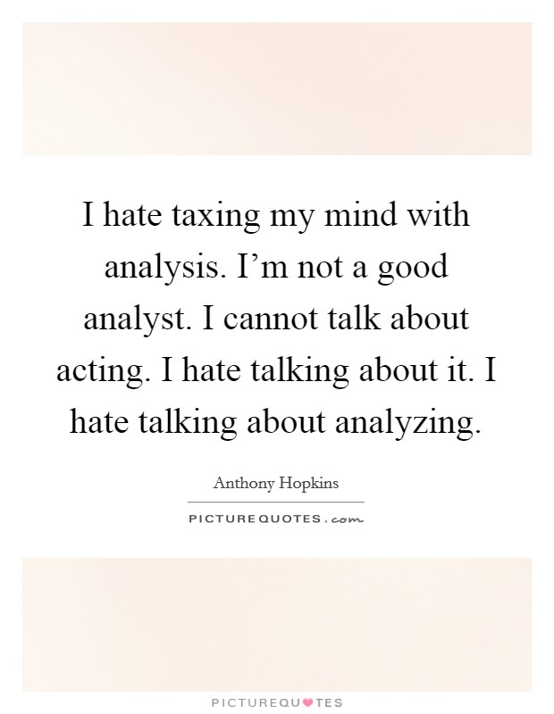 I hate taxing my mind with analysis. I'm not a good analyst. I cannot talk about acting. I hate talking about it. I hate talking about analyzing. Picture Quote #1