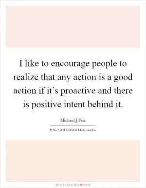 I like to encourage people to realize that any action is a good action if it’s proactive and there is positive intent behind it Picture Quote #1