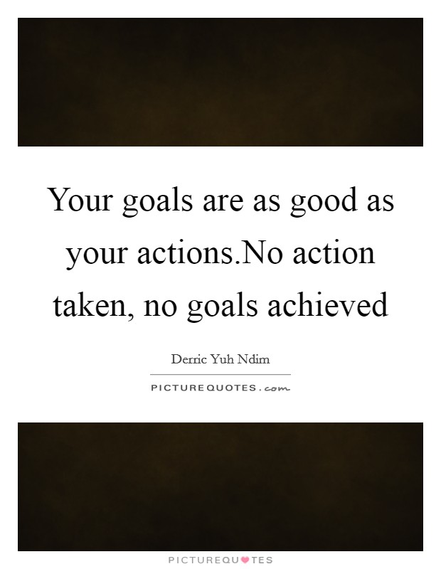 Your goals are as good as your actions.No action taken, no goals achieved Picture Quote #1