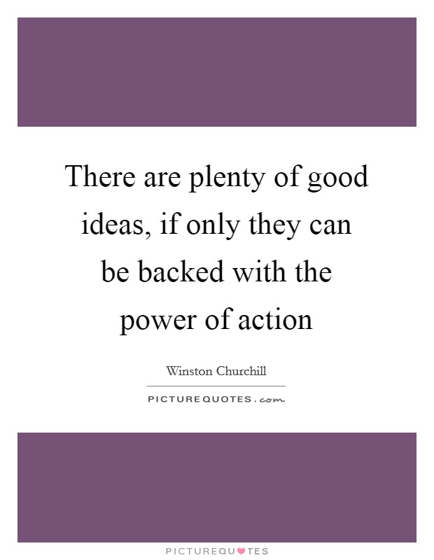 There are plenty of good ideas, if only they can be backed with the power of action Picture Quote #1