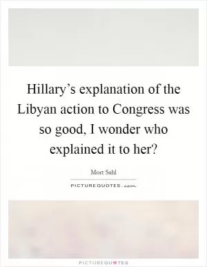 Hillary’s explanation of the Libyan action to Congress was so good, I wonder who explained it to her? Picture Quote #1