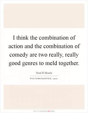 I think the combination of action and the combination of comedy are two really, really good genres to meld together Picture Quote #1