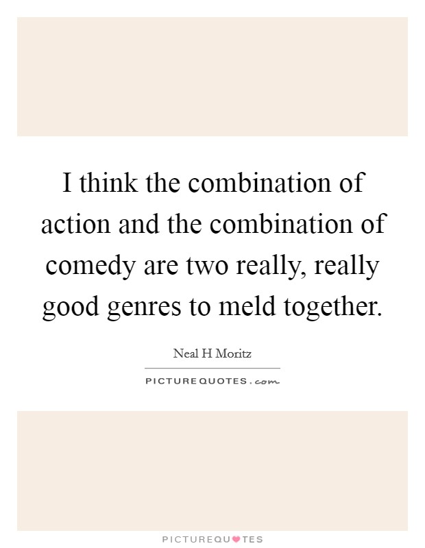 I think the combination of action and the combination of comedy are two really, really good genres to meld together. Picture Quote #1