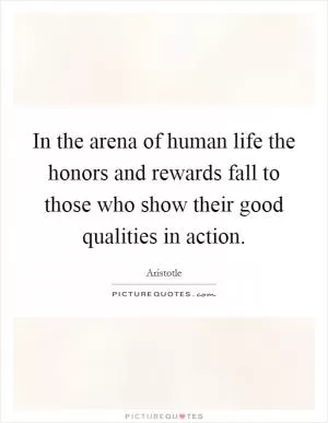 In the arena of human life the honors and rewards fall to those who show their good qualities in action Picture Quote #1