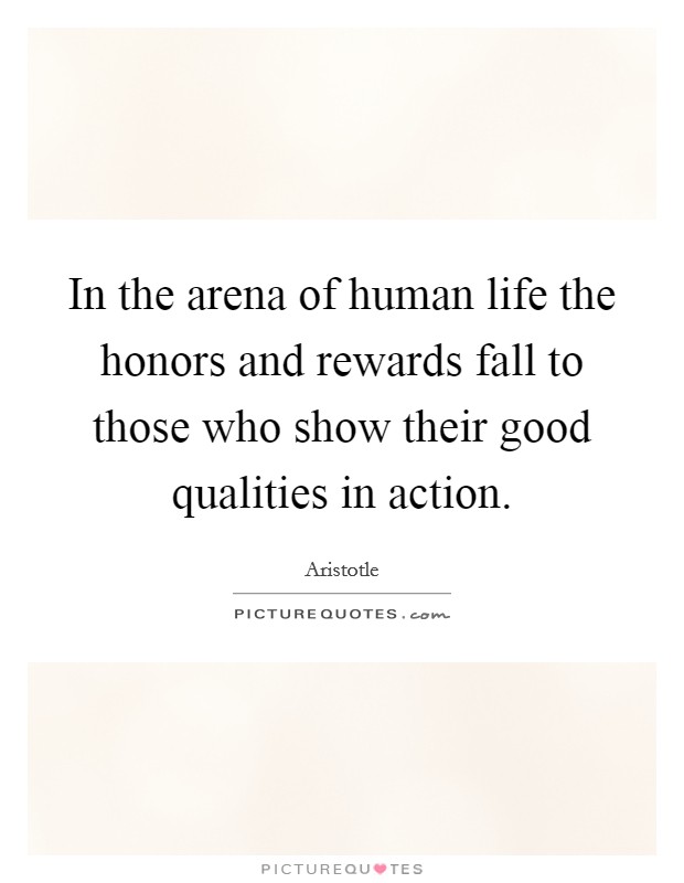 In the arena of human life the honors and rewards fall to those who show their good qualities in action. Picture Quote #1