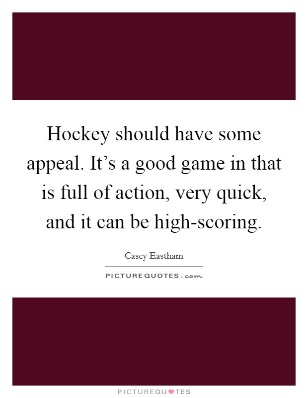 Hockey should have some appeal. It's a good game in that is full of action, very quick, and it can be high-scoring. Picture Quote #1