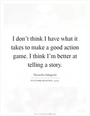 I don’t think I have what it takes to make a good action game. I think I’m better at telling a story Picture Quote #1