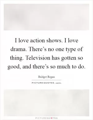I love action shows. I love drama. There’s no one type of thing. Television has gotten so good, and there’s so much to do Picture Quote #1
