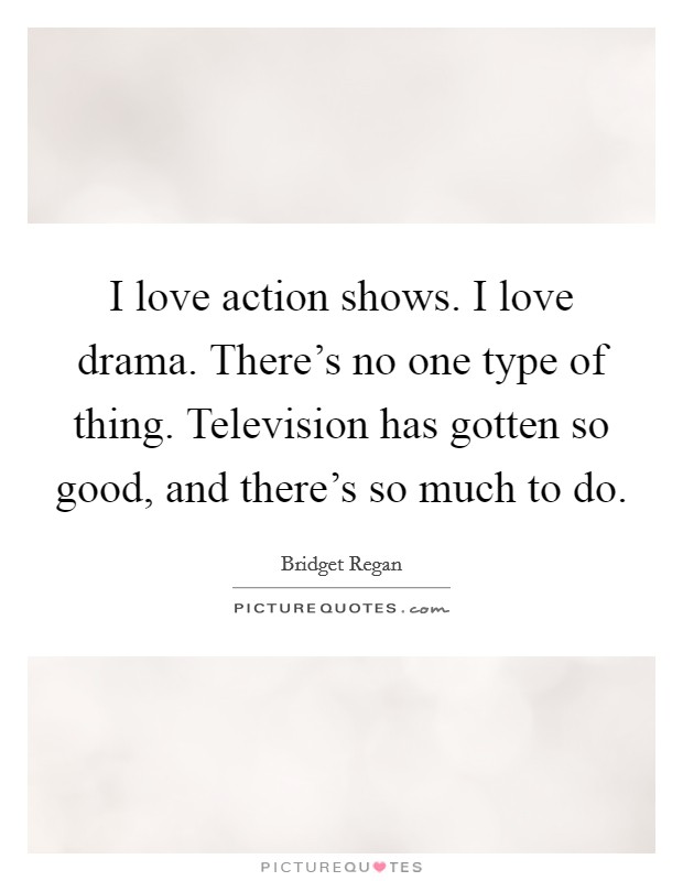 I love action shows. I love drama. There's no one type of thing. Television has gotten so good, and there's so much to do. Picture Quote #1