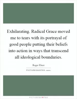 Exhilarating. Radical Grace moved me to tears with its portrayal of good people putting their beliefs into action in ways that transcend all ideological boundaries Picture Quote #1