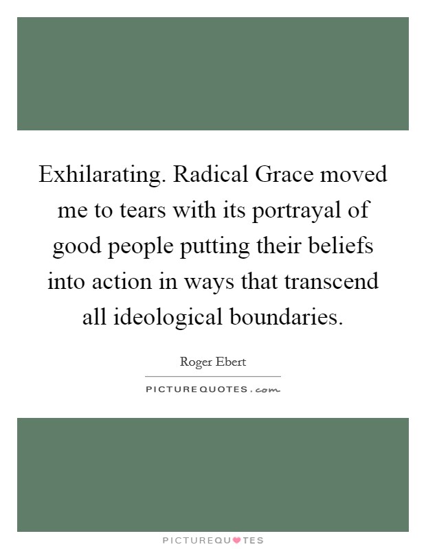 Exhilarating. Radical Grace moved me to tears with its portrayal of good people putting their beliefs into action in ways that transcend all ideological boundaries. Picture Quote #1