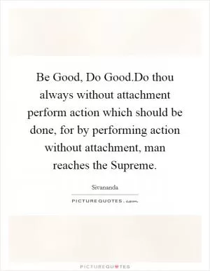 Be Good, Do Good.Do thou always without attachment perform action which should be done, for by performing action without attachment, man reaches the Supreme Picture Quote #1