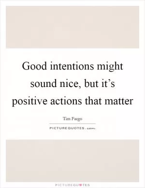 Good intentions might sound nice, but it’s positive actions that matter Picture Quote #1