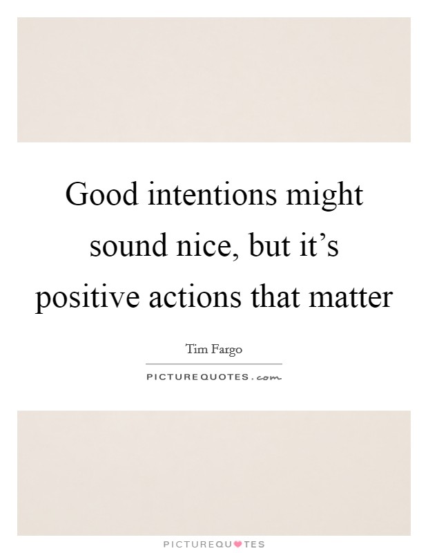Good intentions might sound nice, but it's positive actions that matter Picture Quote #1