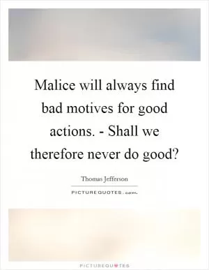 Malice will always find bad motives for good actions. - Shall we therefore never do good? Picture Quote #1