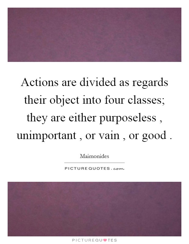 Actions are divided as regards their object into four classes; they are either purposeless , unimportant , or vain , or good . Picture Quote #1