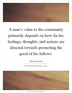 A man’s value to the community primarily depends on how far his feelings, thoughts, and actions are directed towards promoting the good of his fellows Picture Quote #1