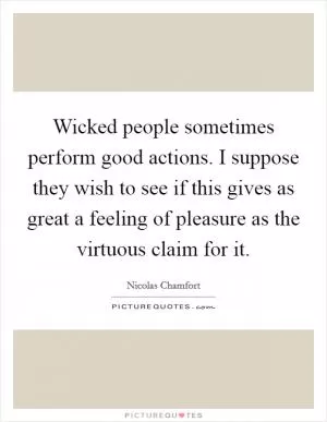 Wicked people sometimes perform good actions. I suppose they wish to see if this gives as great a feeling of pleasure as the virtuous claim for it Picture Quote #1