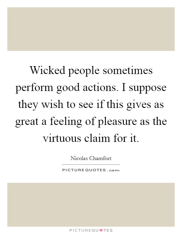 Wicked people sometimes perform good actions. I suppose they wish to see if this gives as great a feeling of pleasure as the virtuous claim for it. Picture Quote #1