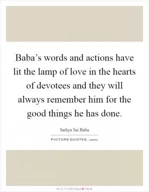 Baba’s words and actions have lit the lamp of love in the hearts of devotees and they will always remember him for the good things he has done Picture Quote #1