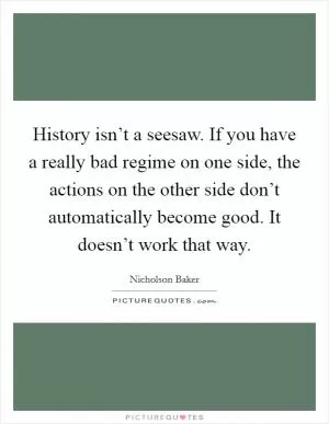 History isn’t a seesaw. If you have a really bad regime on one side, the actions on the other side don’t automatically become good. It doesn’t work that way Picture Quote #1
