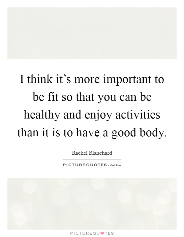 I think it's more important to be fit so that you can be healthy and enjoy activities than it is to have a good body. Picture Quote #1