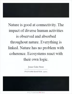 Nature is good at connectivity. The impact of diverse human activities is observed and absorbed throughout nature. Everything is linked. Nature has no problem with coherence. Ecosystems react with their own logic Picture Quote #1