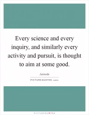 Every science and every inquiry, and similarly every activity and pursuit, is thought to aim at some good Picture Quote #1