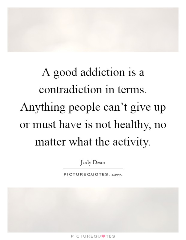 A good addiction is a contradiction in terms. Anything people can't give up or must have is not healthy, no matter what the activity. Picture Quote #1