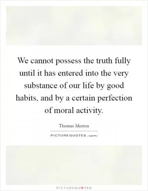 We cannot possess the truth fully until it has entered into the very substance of our life by good habits, and by a certain perfection of moral activity Picture Quote #1