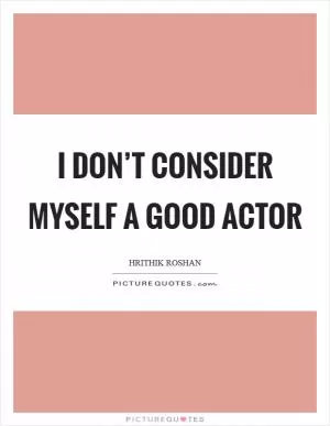 I don’t consider myself a good actor Picture Quote #1