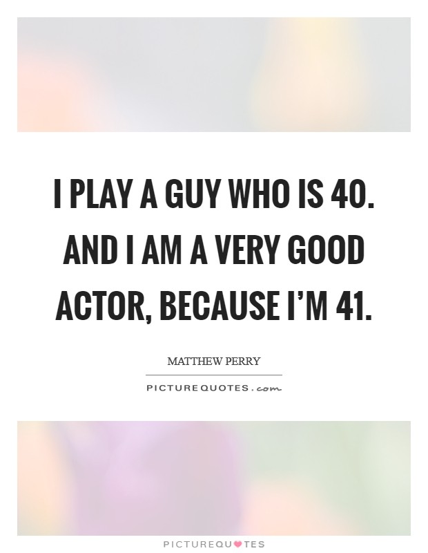 I play a guy who is 40. And I am a very good actor, because I'm 41. Picture Quote #1