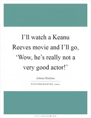 I’ll watch a Keanu Reeves movie and I’ll go, ‘Wow, he’s really not a very good actor!’ Picture Quote #1