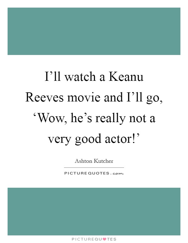 I'll watch a Keanu Reeves movie and I'll go, ‘Wow, he's really not a very good actor!' Picture Quote #1