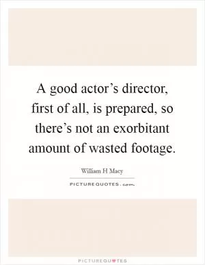 A good actor’s director, first of all, is prepared, so there’s not an exorbitant amount of wasted footage Picture Quote #1