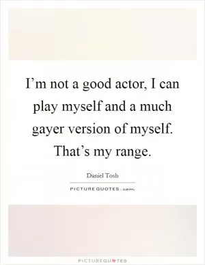 I’m not a good actor, I can play myself and a much gayer version of myself. That’s my range Picture Quote #1