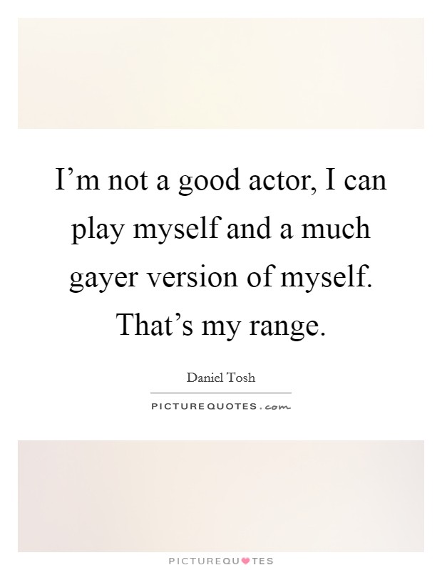 I'm not a good actor, I can play myself and a much gayer version of myself. That's my range. Picture Quote #1