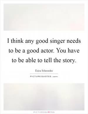 I think any good singer needs to be a good actor. You have to be able to tell the story Picture Quote #1