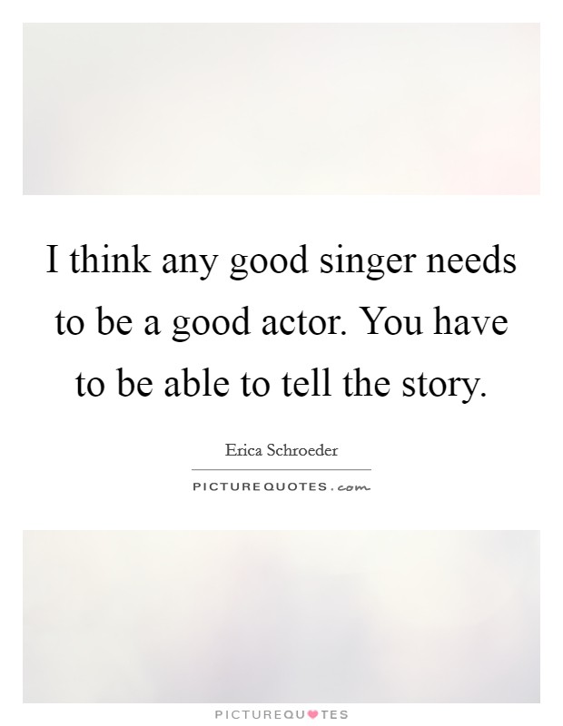 I think any good singer needs to be a good actor. You have to be able to tell the story. Picture Quote #1